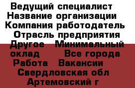 Ведущий специалист › Название организации ­ Компания-работодатель › Отрасль предприятия ­ Другое › Минимальный оклад ­ 1 - Все города Работа » Вакансии   . Свердловская обл.,Артемовский г.